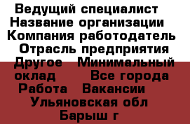 Ведущий специалист › Название организации ­ Компания-работодатель › Отрасль предприятия ­ Другое › Минимальный оклад ­ 1 - Все города Работа » Вакансии   . Ульяновская обл.,Барыш г.